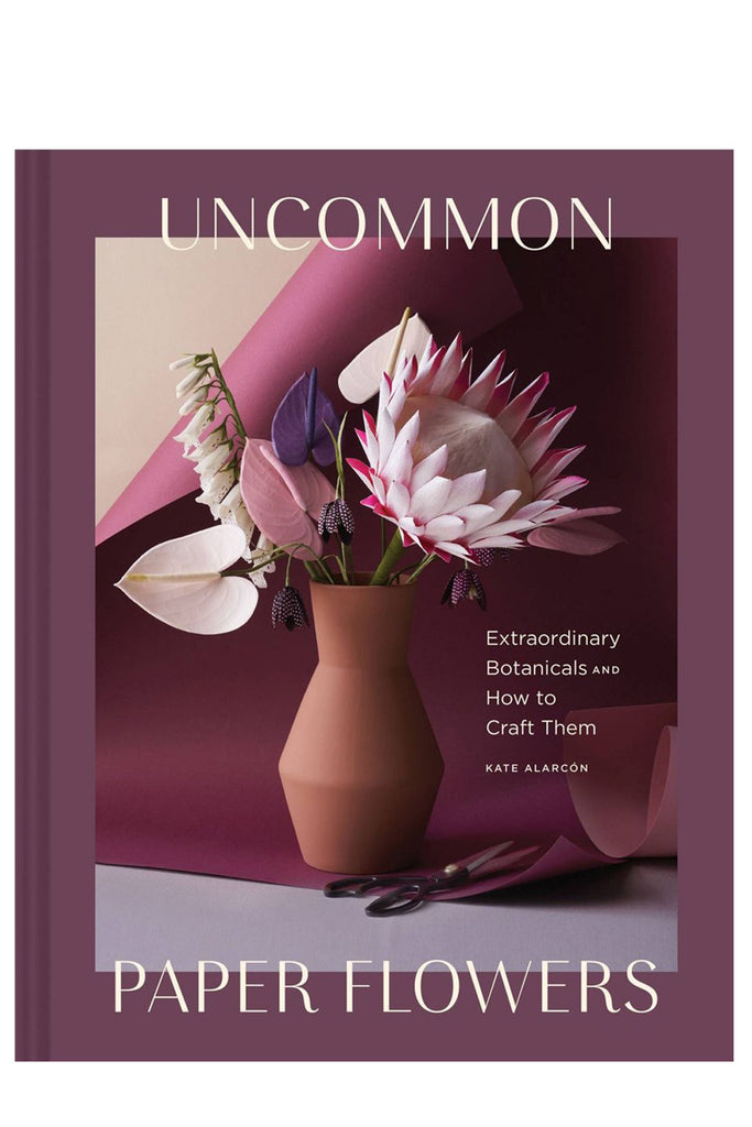 Uncommon Paper Flowers: Extraordinary Botanicals And How To Craft Them By Kate Alarcón
